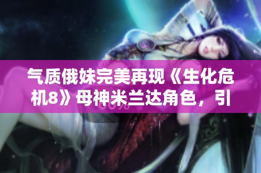 气质俄妹完美再现《生化危机8》母神米兰达角色，引发玩家热烈关注与讨论