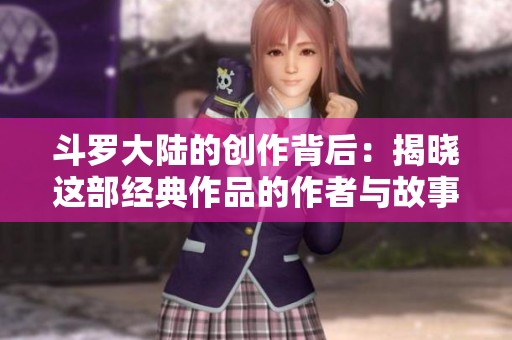 斗罗大陆的创作背后：揭晓这部经典作品的作者与故事来源