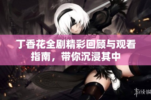 丁香花全剧精彩回顾与观看指南，带你沉浸其中