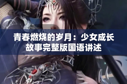 青春燃烧的岁月：少女成长故事完整版国语讲述