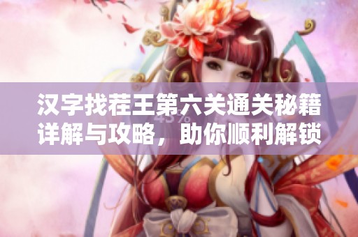 汉字找茬王第六关通关秘籍详解与攻略，助你顺利解锁挑战窍门解析
