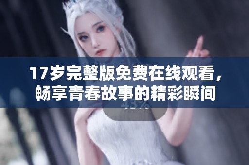17岁完整版免费在线观看，畅享青春故事的精彩瞬间