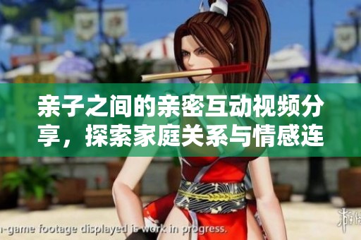 亲子之间的亲密互动视频分享，探索家庭关系与情感连接