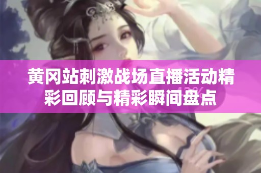黄冈站刺激战场直播活动精彩回顾与精彩瞬间盘点