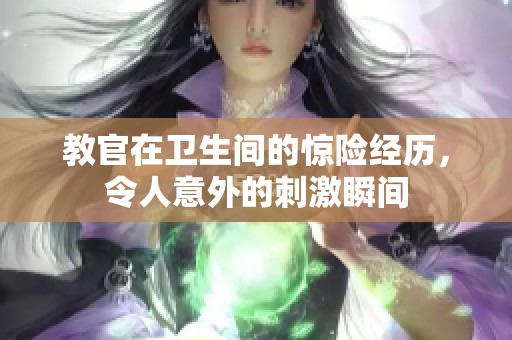 教官在卫生间的惊险经历，令人意外的刺激瞬间