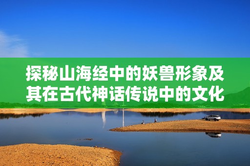 探秘山海经中的妖兽形象及其在古代神话传说中的文化意义与影响