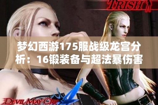 梦幻西游175服战级龙宫分析：16锻装备与超法暴伤害的完美结合揭秘