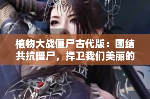 植物大战僵尸古代版：团结共抗僵尸，捍卫我们美丽的世界！