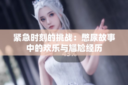 紧急时刻的挑战：憋尿故事中的欢乐与尴尬经历