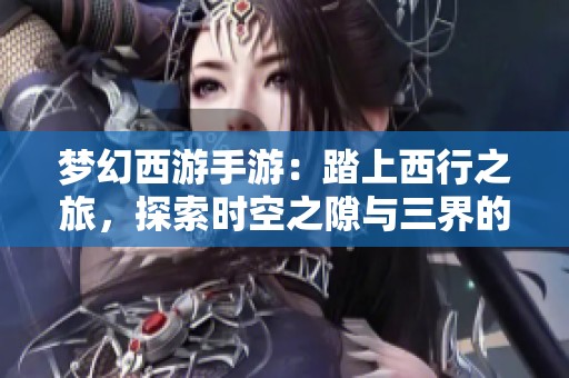 梦幻西游手游：踏上西行之旅，探索时空之隙与三界的奇妙冒险之旅