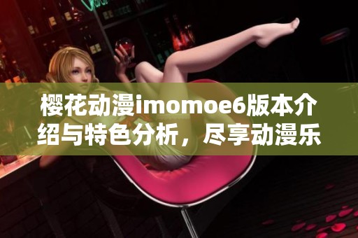 樱花动漫imomoe6版本介绍与特色分析，尽享动漫乐趣