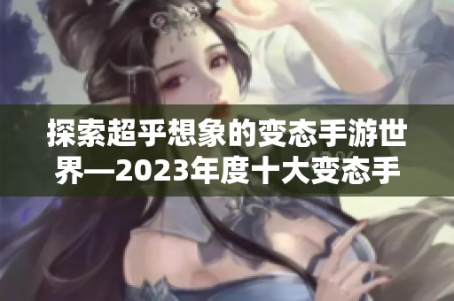 探索超乎想象的变态手游世界—2023年度十大变态手游全排名揭秘