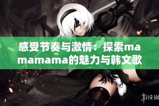 感受节奏与激情：探索mamamama的魅力与韩文歌词的深意