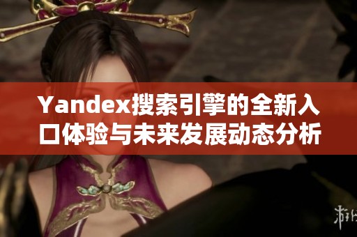 Yandex搜索引擎的全新入口体验与未来发展动态分析