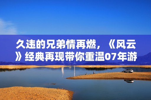 久违的兄弟情再燃，《风云》经典再现带你重温07年游戏时光