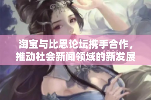 淘宝与比思论坛携手合作，推动社会新闻领域的新发展与交流平台