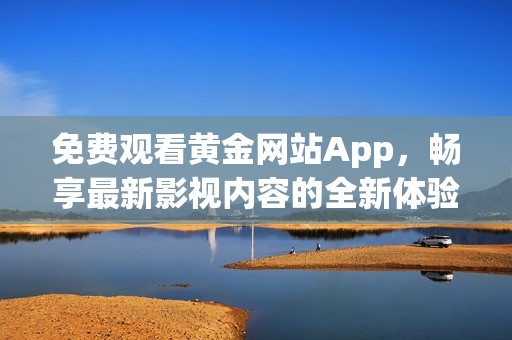 免费观看黄金网站App，畅享最新影视内容的全新体验