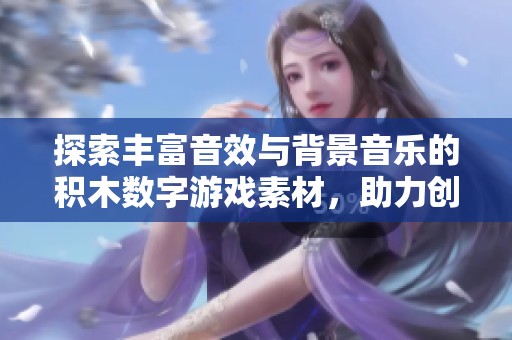 探索丰富音效与背景音乐的积木数字游戏素材，助力创作独特游戏体验的话题分享