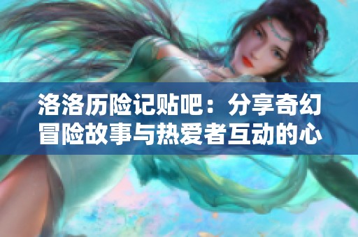 洛洛历险记贴吧：分享奇幻冒险故事与热爱者互动的心灵家园