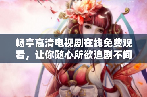 畅享高清电视剧在线免费观看，让你随心所欲追剧不间断
