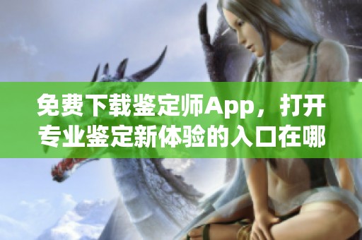 免费下载鉴定师App，打开专业鉴定新体验的入口在哪里