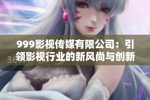 999影视传媒有限公司：引领影视行业的新风尚与创新发展