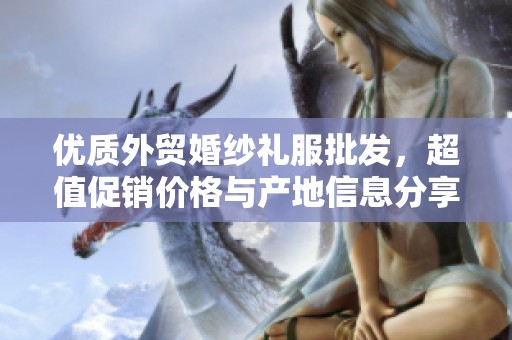 优质外贸婚纱礼服批发，超值促销价格与产地信息分享