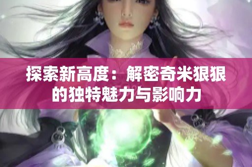 探索新高度：解密奇米狠狠的独特魅力与影响力