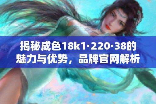 揭秘成色18k1·220·38的魅力与优势，品牌官网解析