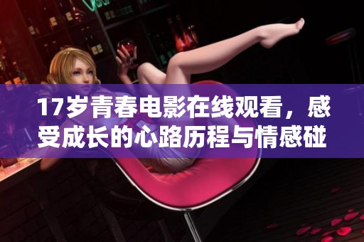 17岁青春电影在线观看，感受成长的心路历程与情感碰撞