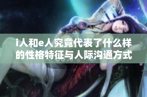 i人和e人究竟代表了什么样的性格特征与人际沟通方式