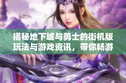 揭秘地下城与勇士的街机版玩法与游戏资讯，带你畅游奇幻世界