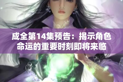 成全第14集预告：揭示角色命运的重要时刻即将来临