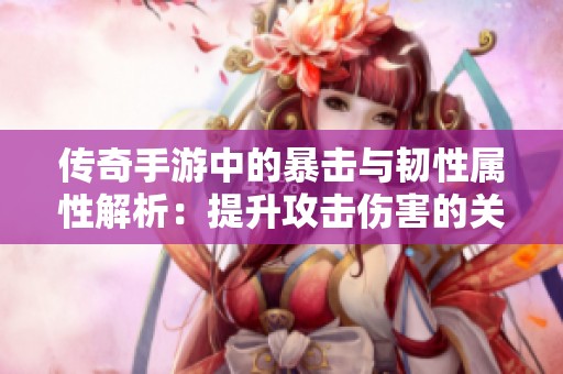 传奇手游中的暴击与韧性属性解析：提升攻击伤害的关键因素