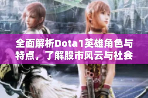 全面解析Dota1英雄角色与特点，了解股市风云与社会动态