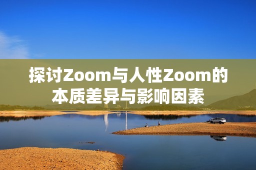 探讨Zoom与人性Zoom的本质差异与影响因素