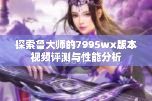 探索鲁大师的7995wx版本视频评测与性能分析