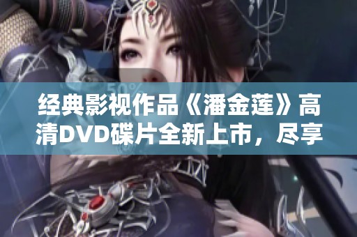 经典影视作品《潘金莲》高清DVD碟片全新上市，尽享视觉盛宴