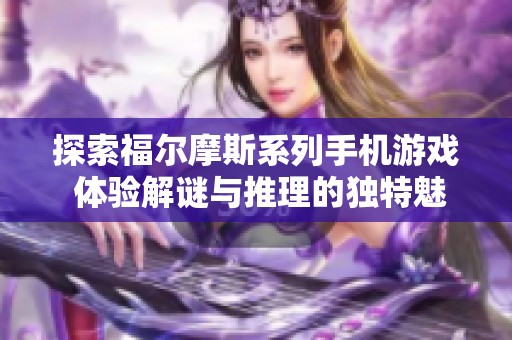 探索福尔摩斯系列手机游戏 体验解谜与推理的独特魅力与乐趣