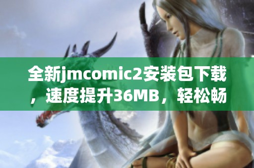 全新jmcomic2安装包下载，速度提升36MB，轻松畅享加速体验