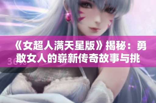 《女超人满天星版》揭秘：勇敢女人的崭新传奇故事与挑战之旅