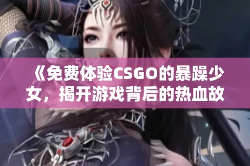 《免费体验CSGO的暴躁少女，揭开游戏背后的热血故事》