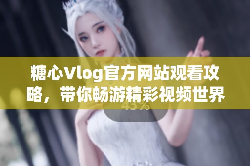 糖心Vlog官方网站观看攻略，带你畅游精彩视频世界