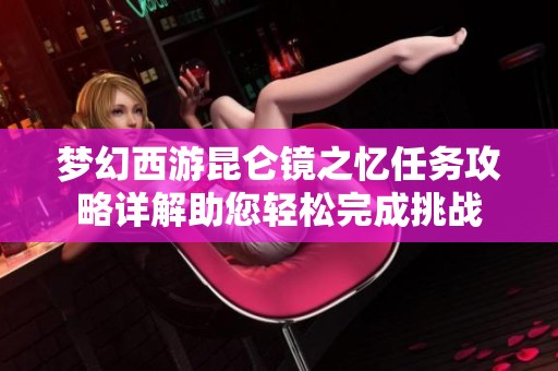 梦幻西游昆仑镜之忆任务攻略详解助您轻松完成挑战