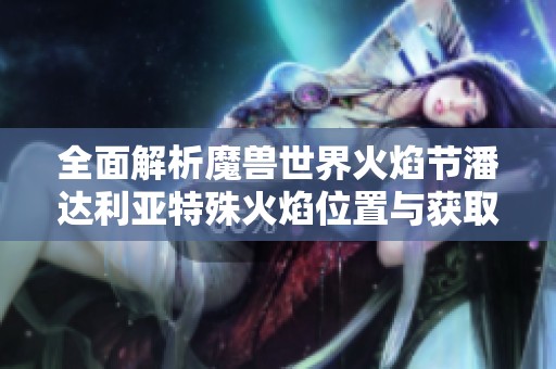 全面解析魔兽世界火焰节潘达利亚特殊火焰位置与获取攻略