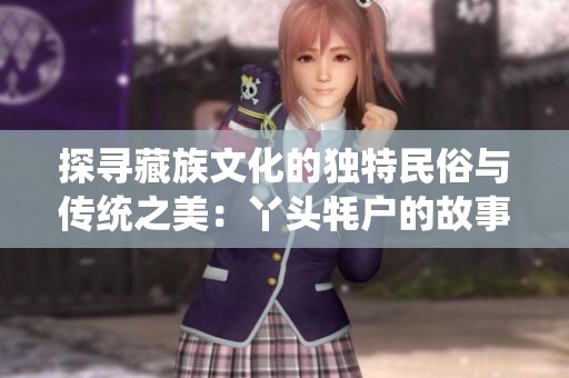 探寻藏族文化的独特民俗与传统之美：丫头牦户的故事与张合的传承