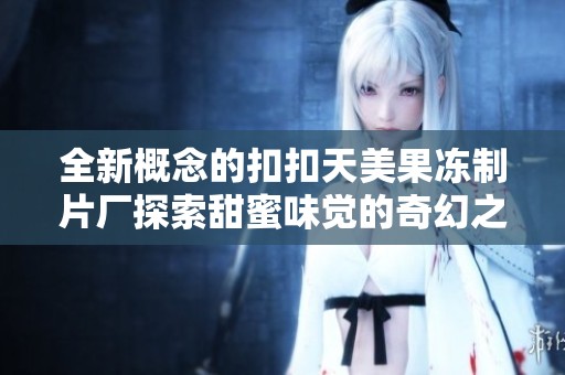 全新概念的扣扣天美果冻制片厂探索甜蜜味觉的奇幻之旅