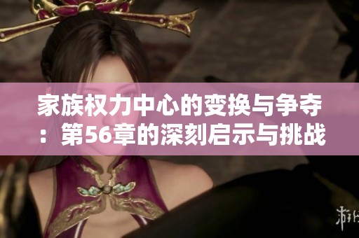 家族权力中心的变换与争夺：第56章的深刻启示与挑战