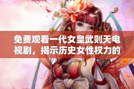 免费观看一代女皇武则天电视剧，揭示历史女性权力的传奇故事