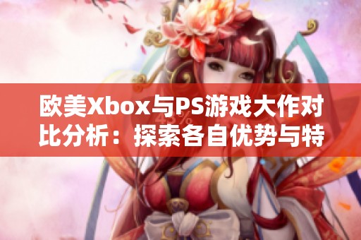 欧美Xbox与PS游戏大作对比分析：探索各自优势与特色